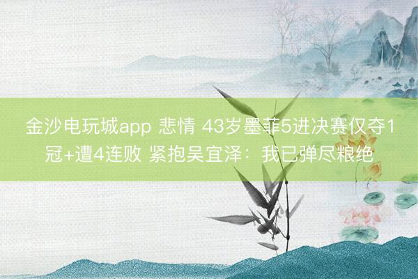 金沙电玩城app 悲情 43岁墨菲5进决赛仅夺1冠+遭4连败 紧抱吴宜泽：我已弹尽粮绝
