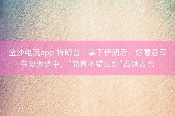 金沙电玩app 特朗普：拿下伊朗后，好意思军在复返途中，“简直不错立即”占领古巴