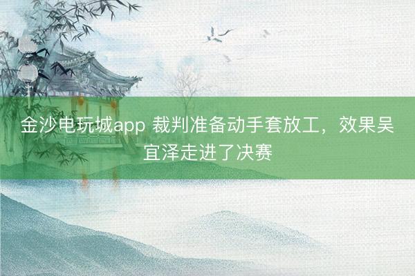 金沙电玩城app 裁判准备动手套放工，效果吴宜泽走进了决赛