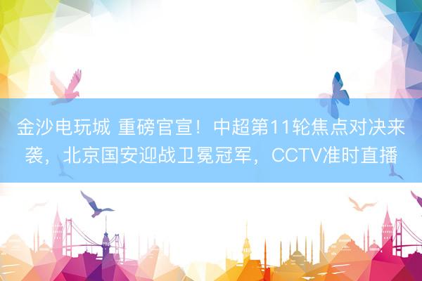 金沙电玩城 重磅官宣！中超第11轮焦点对决来袭，北京国安迎战卫冕冠军，CCTV准时直播