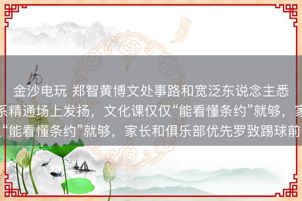 金沙电玩 郑智黄博文处事路和宽泛东说念主悉数不同，足球青训体系精通场上发扬，文化课仅仅“能看懂条约”就够，家长和俱乐部优先罗致踢球前途