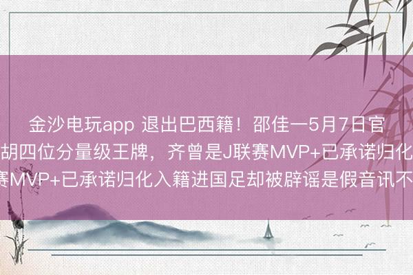 金沙电玩app 退出巴西籍！邵佳一5月7日官宣得手从日本队手中截胡四位分量级王牌，齐曾是J联赛MVP+已承诺归化入籍进国足却被辟谣是假音讯不行信