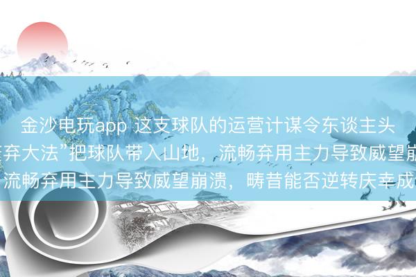 金沙电玩app 这支球队的运营计谋令东谈主头疼，穆斯卡特似乎用“废弃大法”把球队带入山地，流畅弃用主力导致威望崩溃，畴昔能否逆转庆幸成谜